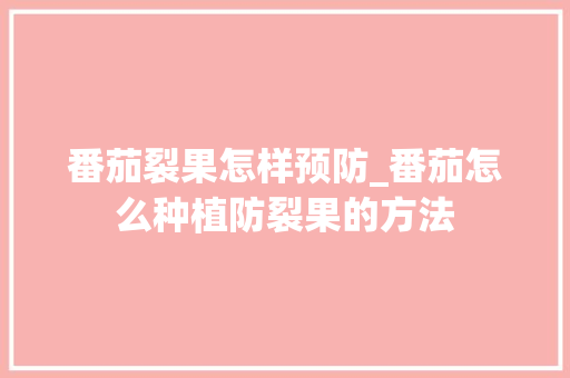 番茄裂果怎样预防_番茄怎么种植防裂果的方法 番茄裂果怎样预防_番茄怎么种植防裂果的方法 花朵知识