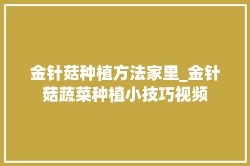 金针菇种植方法家里_金针菇蔬菜种植小技巧视频 金针菇种植方法家里_金针菇蔬菜种植小技巧视频 番茄种植技巧