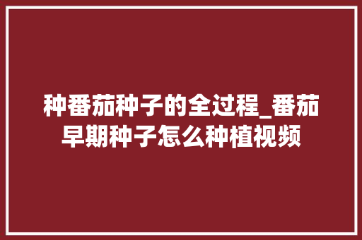 种番茄种子的全过程_番茄早期种子怎么种植视频 种番茄种子的全过程_番茄早期种子怎么种植视频 花朵知识