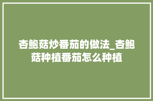杏鲍菇炒番茄的做法_杏鲍菇种植番茄怎么种植 种植技巧 杏鲍菇炒番茄的做法_杏鲍菇种植番茄怎么种植 杏鲍菇炒番茄的做法_杏鲍菇种植番茄怎么种植 种植技巧