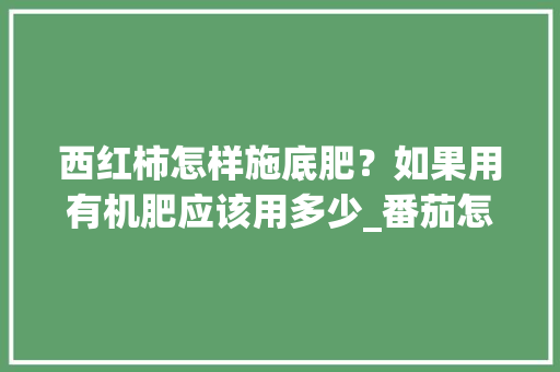西红柿怎样施底肥?如果用有机肥应该用多少_番茄怎么种植和施肥视频 农业常识 西红柿怎样施底肥?如果用有机肥应该用多少_番茄怎么种植和施肥视频 西红柿怎样施底肥?如果用有机肥应该用多少_番茄怎么种植和施肥视频 农业常识