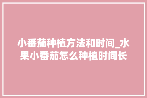小番茄种植方法和时间_水果小番茄怎么种植时间长 小番茄种植方法和时间_水果小番茄怎么种植时间长 农业常识