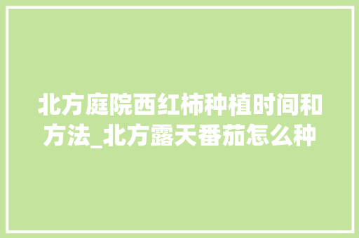 北方庭院西红柿种植时间和方法_北方露天番茄怎么种植视频 种植技巧 北方庭院西红柿种植时间和方法_北方露天番茄怎么种植视频 北方庭院西红柿种植时间和方法_北方露天番茄怎么种植视频 种植技巧