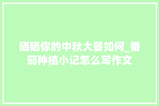晒晒你的中秋大餐如何_番茄种植小记怎么写作文