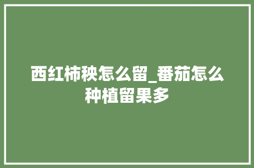 西红柿秧怎么留_番茄怎么种植留果多 西红柿秧怎么留_番茄怎么种植留果多 番茄病虫害防治