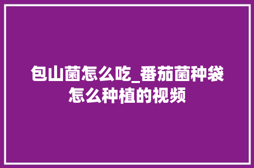 包山菌怎么吃_番茄菌种袋怎么种植的视频 包山菌怎么吃_番茄菌种袋怎么种植的视频 土壤施肥