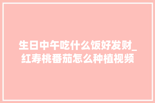 生日中午吃什么饭好发财_红寿桃番茄怎么种植视频 生日中午吃什么饭好发财_红寿桃番茄怎么种植视频 种植技巧