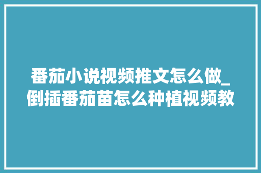 番茄小说视频推文怎么做_倒插番茄苗怎么种植视频教程