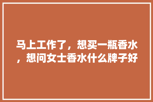 马上工作了，想买一瓶香水，想问女士香水什么牌子好_新贵番茄种子怎么种植视频