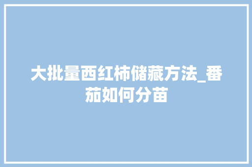 大批量西红柿储藏方法_番茄如何分苗 大批量西红柿储藏方法_番茄如何分苗 农业常识