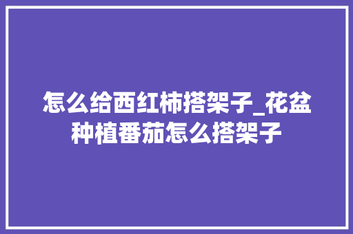 怎么给西红柿搭架子_花盆种植番茄怎么搭架子 怎么给西红柿搭架子_花盆种植番茄怎么搭架子 番茄种植技巧