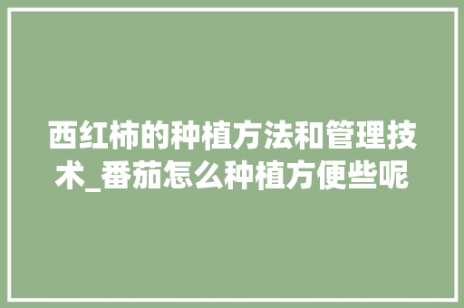 西红柿的种植方法和管理技术_番茄怎么种植方便些呢 花朵知识 西红柿的种植方法和管理技术_番茄怎么种植方便些呢 西红柿的种植方法和管理技术_番茄怎么种植方便些呢 花朵知识