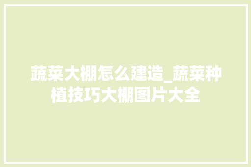 蔬菜大棚怎么建造_蔬菜种植技巧大棚图片大全 蔬菜大棚怎么建造_蔬菜种植技巧大棚图片大全 土壤施肥