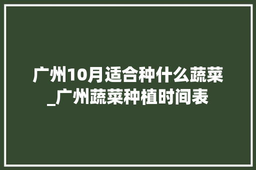 广州10月适合种什么蔬菜_广州蔬菜种植时间表 广州10月适合种什么蔬菜_广州蔬菜种植时间表 番茄病虫害防治