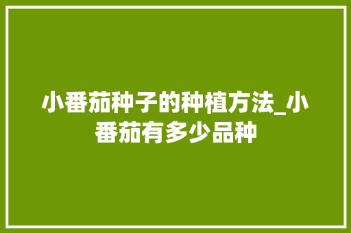 小番茄种子的种植方法_小番茄有多少品种 小番茄种子的种植方法_小番茄有多少品种 番茄病虫害防治