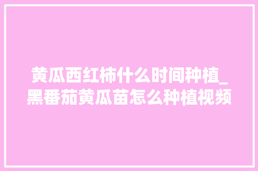 黄瓜西红柿什么时间种植_黑番茄黄瓜苗怎么种植视频 黄瓜西红柿什么时间种植_黑番茄黄瓜苗怎么种植视频 农业常识