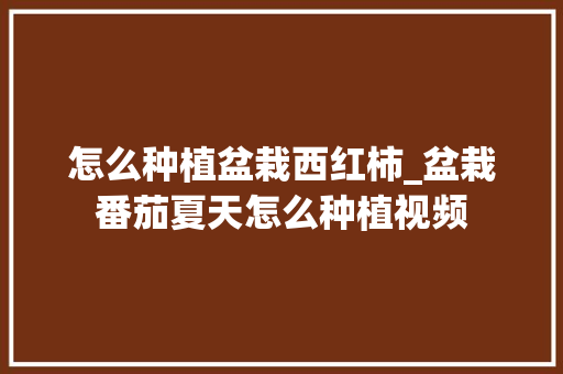 怎么种植盆栽西红柿_盆栽番茄夏天怎么种植视频 怎么种植盆栽西红柿_盆栽番茄夏天怎么种植视频 花朵知识