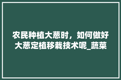 农民种植大葱时，如何做好大葱定植移栽技术呢_蔬菜种植小技巧大葱种植方法 农民种植大葱时，如何做好大葱定植移栽技术呢_蔬菜种植小技巧大葱种植方法 植物种类