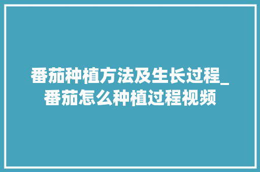 番茄种植方法及生长过程_番茄怎么种植过程视频 番茄种植方法及生长过程_番茄怎么种植过程视频 农业常识