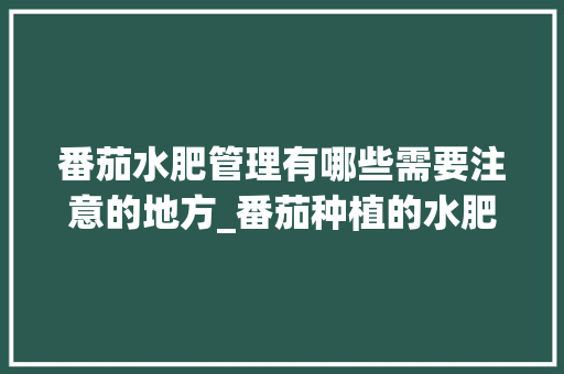 番茄水肥管理有哪些需要注意的地方_番茄种植的水肥管理 番茄水肥管理有哪些需要注意的地方_番茄种植的水肥管理 种植技巧