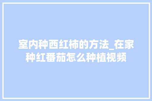 室内种西红柿的方法_在家种红番茄怎么种植视频 番茄病虫害防治 室内种西红柿的方法_在家种红番茄怎么种植视频 室内种西红柿的方法_在家种红番茄怎么种植视频 番茄病虫害防治