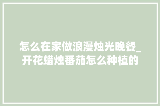 怎么在家做浪漫烛光晚餐_开花蜡烛番茄怎么种植的