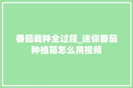 番茄栽种全过程_迷你番茄种植箱怎么用视频 番茄种植技巧 番茄栽种全过程_迷你番茄种植箱怎么用视频 番茄栽种全过程_迷你番茄种植箱怎么用视频 番茄种植技巧