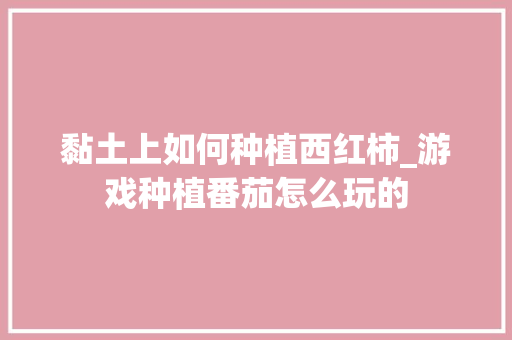 黏土上如何种植西红柿_游戏种植番茄怎么玩的 黏土上如何种植西红柿_游戏种植番茄怎么玩的 植物种类
