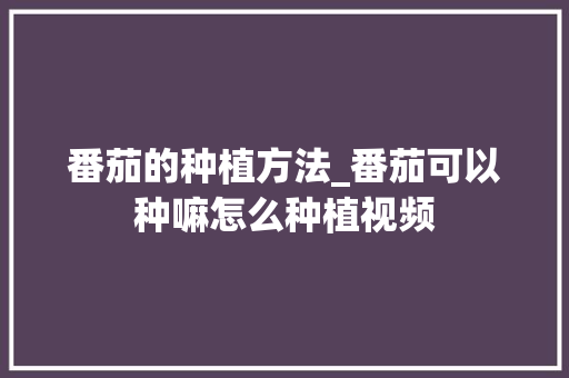 番茄的种植方法_番茄可以种嘛怎么种植视频 番茄的种植方法_番茄可以种嘛怎么种植视频 番茄种植技巧
