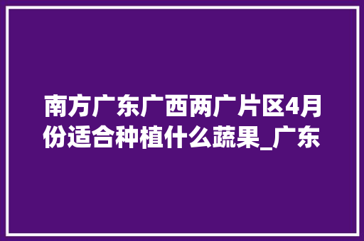 南方广东广西两广片区4月份适合种植什么蔬果_广东蔬菜种植小技巧图片大全 南方广东广西两广片区4月份适合种植什么蔬果_广东蔬菜种植小技巧图片大全 花朵知识
