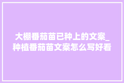 大棚番茄苗已种上的文案_种植番茄苗文案怎么写好看 大棚番茄苗已种上的文案_种植番茄苗文案怎么写好看 花朵知识