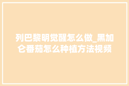 列巴黎明觉醒怎么做_黑加仑番茄怎么种植方法视频 列巴黎明觉醒怎么做_黑加仑番茄怎么种植方法视频 植物种类