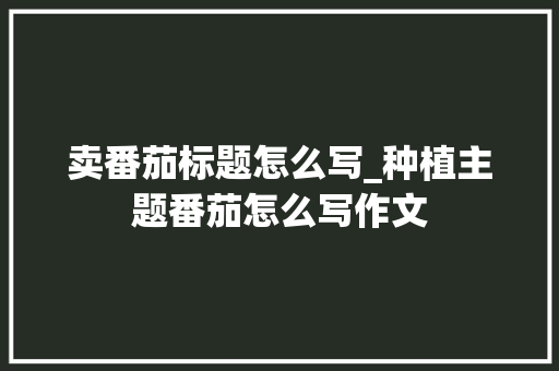 卖番茄标题怎么写_种植主题番茄怎么写作文 卖番茄标题怎么写_种植主题番茄怎么写作文 种植技巧