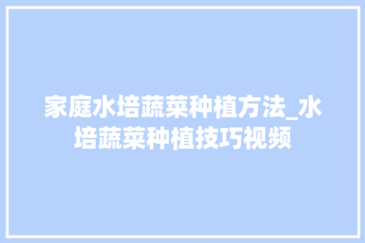 家庭水培蔬菜种植方法_水培蔬菜种植技巧视频 种植技巧 家庭水培蔬菜种植方法_水培蔬菜种植技巧视频 家庭水培蔬菜种植方法_水培蔬菜种植技巧视频 种植技巧