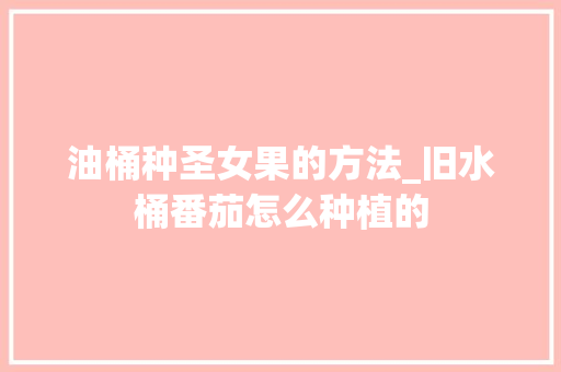 油桶种圣女果的方法_旧水桶番茄怎么种植的 油桶种圣女果的方法_旧水桶番茄怎么种植的 植物种类