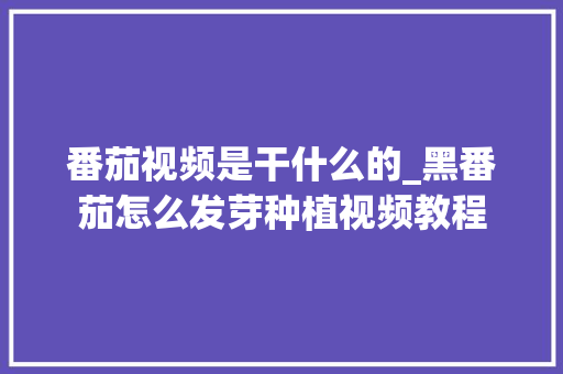 番茄视频是干什么的_黑番茄怎么发芽种植视频教程 番茄视频是干什么的_黑番茄怎么发芽种植视频教程 番茄种植技巧