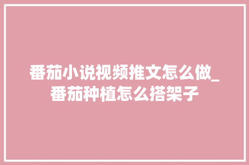 番茄小说视频推文怎么做_番茄种植怎么搭架子 番茄小说视频推文怎么做_番茄种植怎么搭架子 农业常识