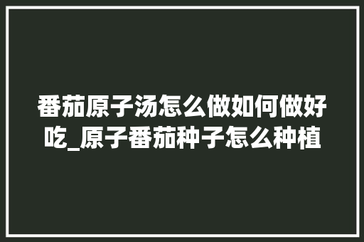 番茄原子汤怎么做如何做好吃_原子番茄种子怎么种植的 番茄原子汤怎么做如何做好吃_原子番茄种子怎么种植的 番茄种植技巧