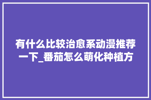 有什么比较治愈系动漫推荐一下_番茄怎么萌化种植方法视频