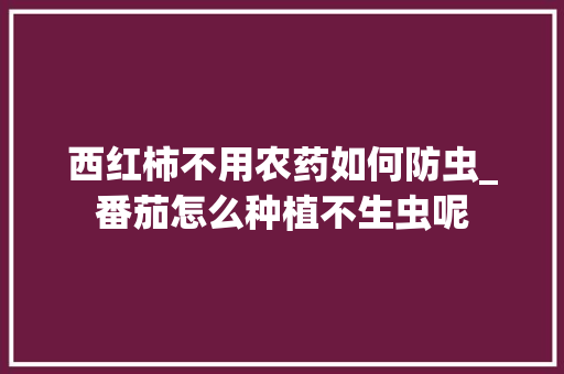 西红柿不用农药如何防虫_番茄怎么种植不生虫呢 西红柿不用农药如何防虫_番茄怎么种植不生虫呢 农业常识