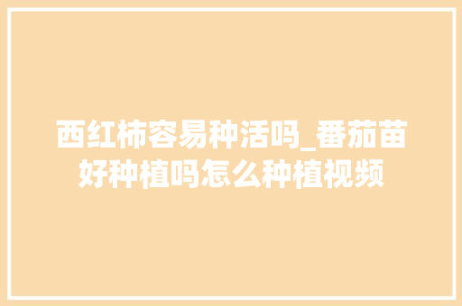 西红柿容易种活吗_番茄苗好种植吗怎么种植视频 种植技巧 西红柿容易种活吗_番茄苗好种植吗怎么种植视频 西红柿容易种活吗_番茄苗好种植吗怎么种植视频 种植技巧