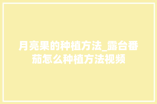 月亮果的种植方法_露台番茄怎么种植方法视频 月亮果的种植方法_露台番茄怎么种植方法视频 土壤施肥
