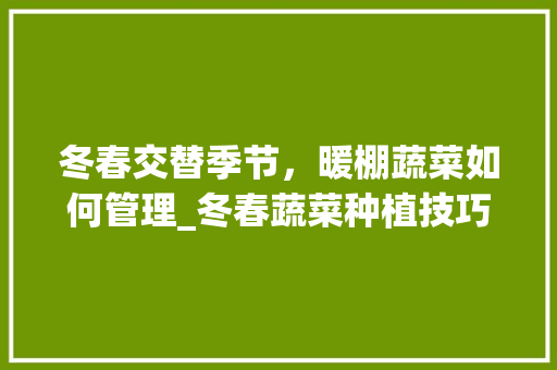 冬春交替季节，暖棚蔬菜如何管理_冬春蔬菜种植技巧视频 冬春交替季节，暖棚蔬菜如何管理_冬春蔬菜种植技巧视频 花朵知识