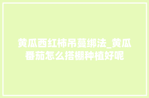 黄瓜西红柿吊蔓绑法_黄瓜番茄怎么搭棚种植好呢