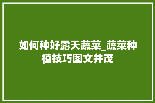 如何种好露天蔬菜_蔬菜种植技巧图文并茂 如何种好露天蔬菜_蔬菜种植技巧图文并茂 农业常识
