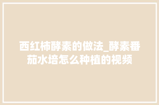 西红柿酵素的做法_酵素番茄水培怎么种植的视频