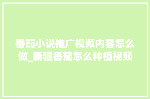 番茄小说推广视频内容怎么做_新疆番茄怎么种植视频教程 番茄小说推广视频内容怎么做_新疆番茄怎么种植视频教程 番茄病虫害防治