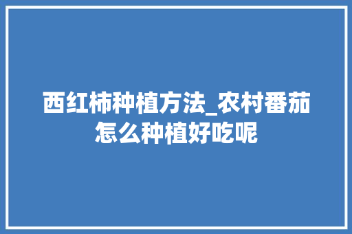西红柿种植方法_农村番茄怎么种植好吃呢 西红柿种植方法_农村番茄怎么种植好吃呢 番茄病虫害防治