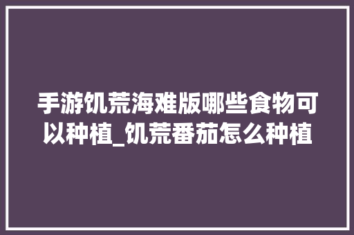手游饥荒海难版哪些食物可以种植_饥荒番茄怎么种植方法 手游饥荒海难版哪些食物可以种植_饥荒番茄怎么种植方法 种植技巧