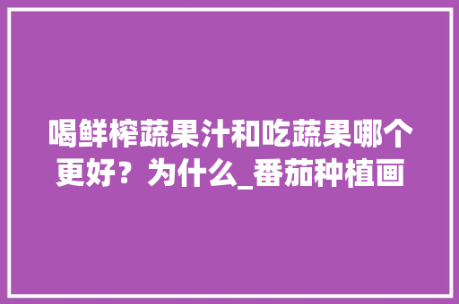 喝鲜榨蔬果汁和吃蔬果哪个更好？为什么_番茄种植画报怎么画图片大全